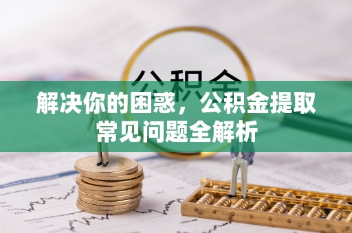 仁布解决你的困惑，公积金提取常见问题全解析