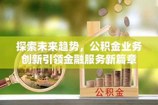 仁布探索未来趋势，公积金业务创新引领金融服务新篇章