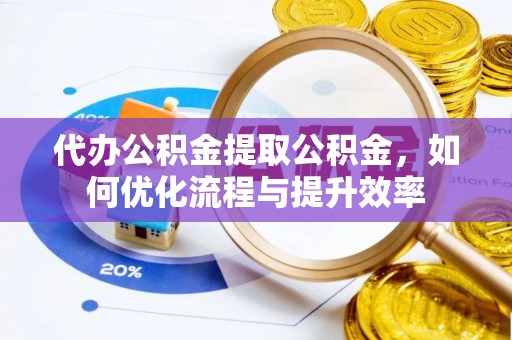 仁布代办公积金提取公积金，如何优化流程与提升效率