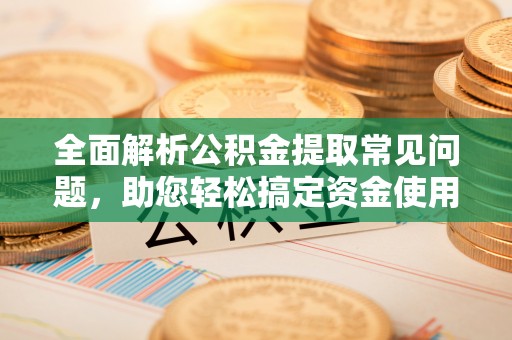 仁布全面解析公积金提取常见问题，助您轻松搞定资金使用