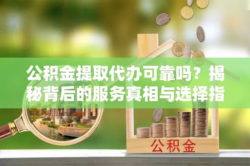 仁布公积金提取代办可靠吗？揭秘背后的服务真相与选择指南