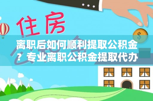 仁布离职后如何顺利提取公积金？专业离职公积金提取代办服务指南
