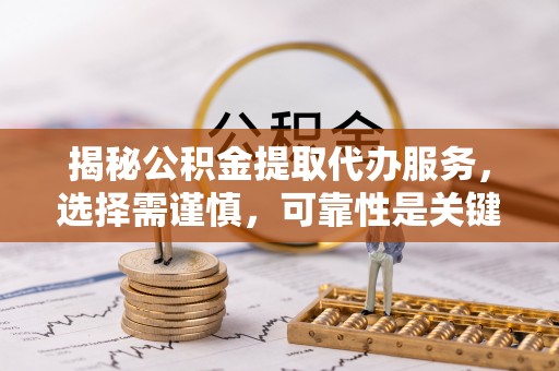 仁布揭秘公积金提取代办服务，选择需谨慎，可靠性是关键