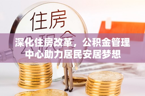 仁布深化住房改革，公积金管理中心助力居民安居梦想