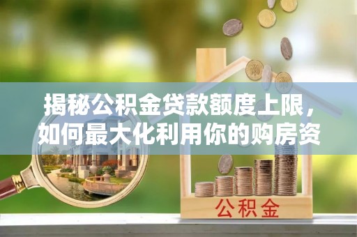 仁布揭秘公积金贷款额度上限，如何最大化利用你的购房资金？