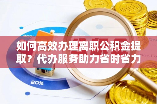 仁布如何高效办理离职公积金提取？代办服务助力省时省力