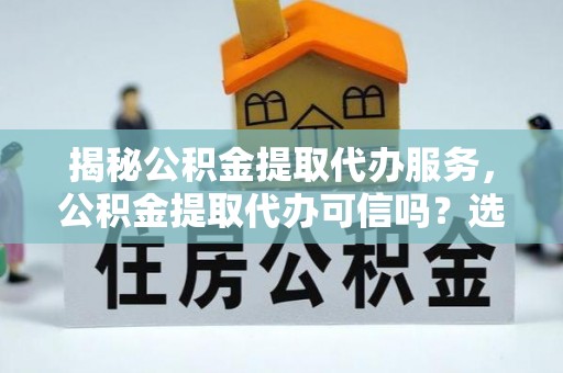 仁布揭秘公积金提取代办服务，公积金提取代办可信吗？选择前你需要知道的真相