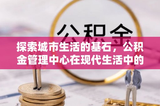仁布探索城市生活的基石，公积金管理中心在现代生活中的重要角色
