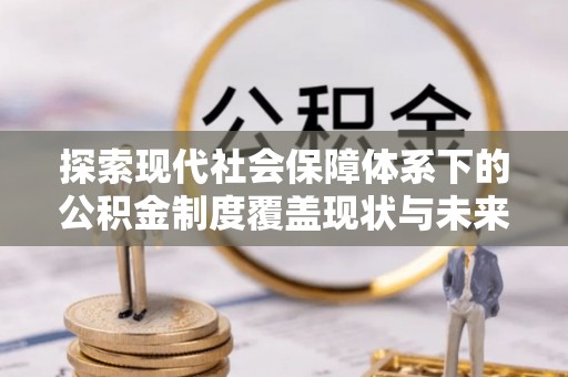 仁布探索现代社会保障体系下的公积金制度覆盖现状与未来发展