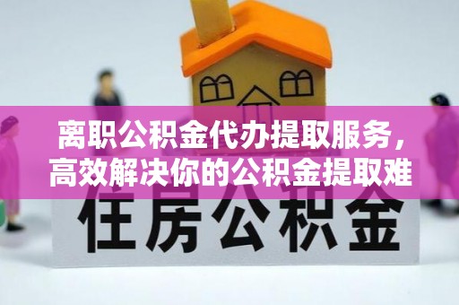 仁布离职公积金代办提取服务，高效解决你的公积金提取难题