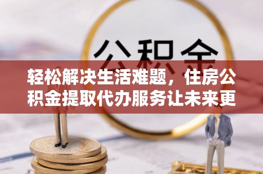 仁布轻松解决生活难题，住房公积金提取代办服务让未来更安心