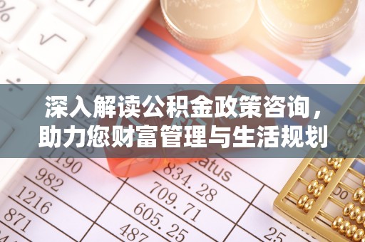 仁布深入解读公积金政策咨询，助力您财富管理与生活规划
