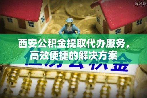 仁布西安公积金提取代办服务，高效便捷的解决方案