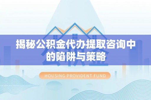 仁布揭秘公积金代办提取咨询中的陷阱与策略
