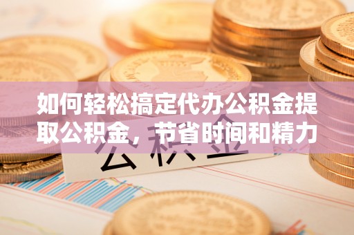 仁布如何轻松搞定代办公积金提取公积金，节省时间和精力的秘密武器