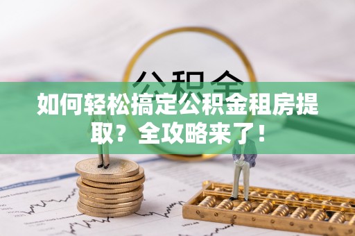 仁布如何轻松搞定公积金租房提取？全攻略来了！