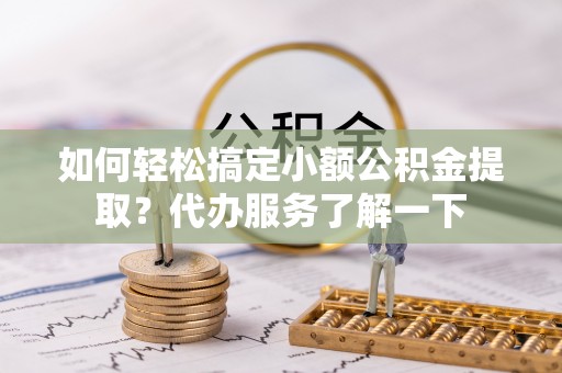 仁布如何轻松搞定小额公积金提取？代办服务了解一下