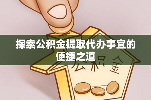 仁布探索公积金提取代办事宜的便捷之道