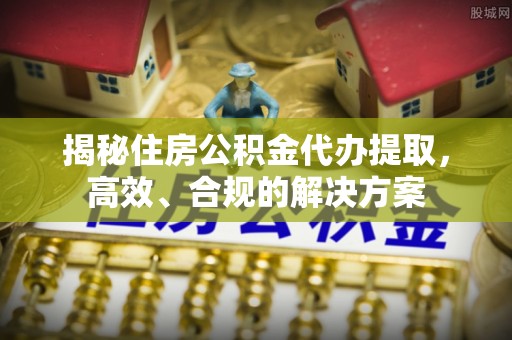 仁布揭秘住房公积金代办提取，高效、合规的解决方案