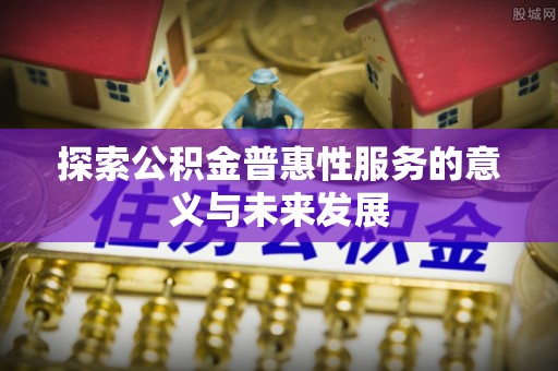 仁布探索公积金普惠性服务的意义与未来发展