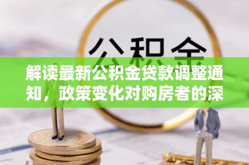 仁布解读最新公积金贷款调整通知，政策变化对购房者的深远影响