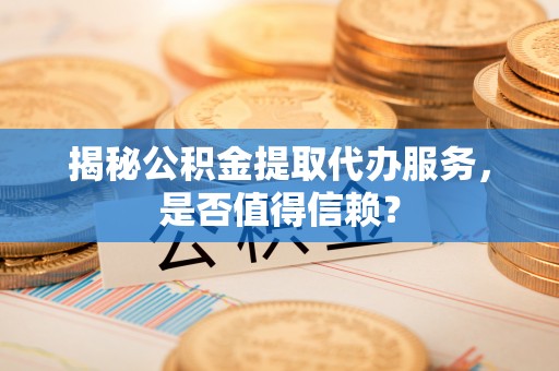 仁布揭秘公积金提取代办服务，是否值得信赖？