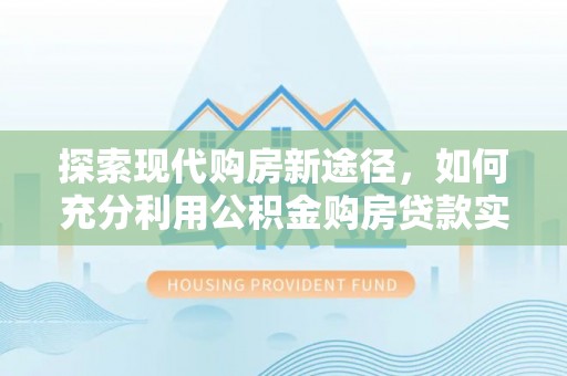 仁布探索现代购房新途径，如何充分利用公积金购房贷款实现置业梦想