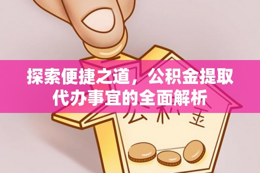 仁布探索便捷之道，公积金提取代办事宜的全面解析