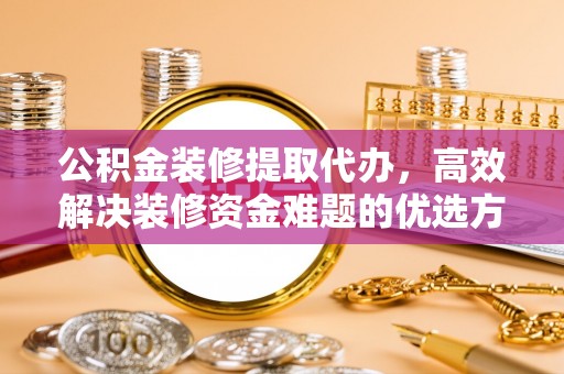 仁布公积金装修提取代办，高效解决装修资金难题的优选方案
