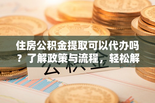 仁布住房公积金提取可以代办吗？了解政策与流程，轻松解决疑惑