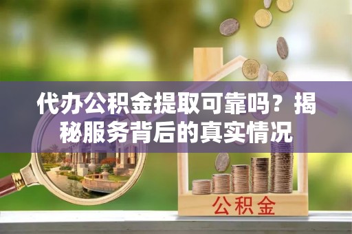 仁布代办公积金提取可靠吗？揭秘服务背后的真实情况